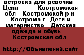 ветровка для девочки › Цена ­ 480 - Костромская обл., Костромской р-н, Кострома г. Дети и материнство » Детская одежда и обувь   . Костромская обл.